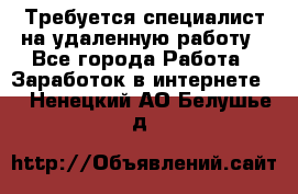 Требуется специалист на удаленную работу - Все города Работа » Заработок в интернете   . Ненецкий АО,Белушье д.